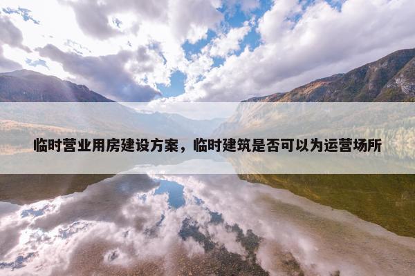 临时营业用房建设方案，临时建筑是否可以为运营场所