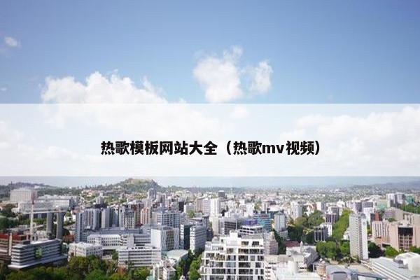 热歌模板网站大全（热歌mv视频）