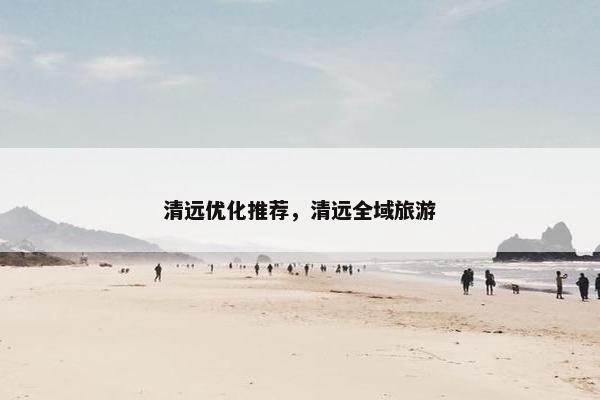 清远优化推荐，清远全域旅游