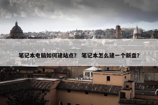 笔记本电脑如何建站点？ 笔记本怎么建一个新盘？