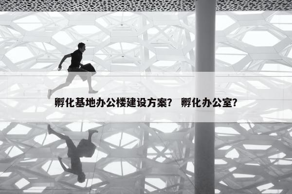 孵化基地办公楼建设方案？ 孵化办公室？