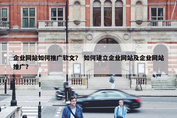 企业网站如何推广软文？ 如何建立企业网站及企业网站推广？