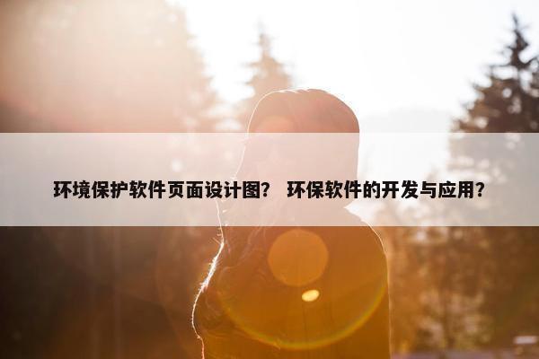 环境保护软件页面设计图？ 环保软件的开发与应用？