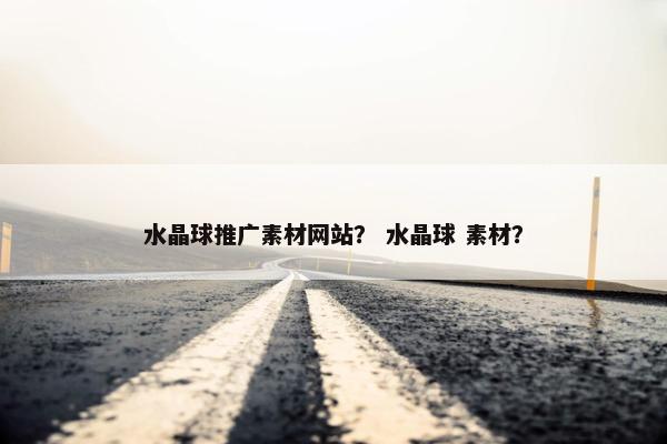 水晶球推广素材网站？ 水晶球 素材？