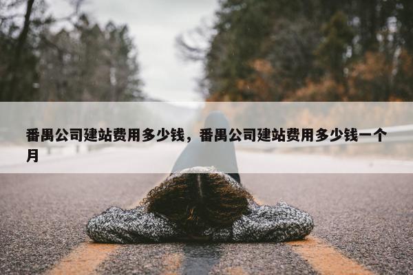番禺公司建站费用多少钱，番禺公司建站费用多少钱一个月