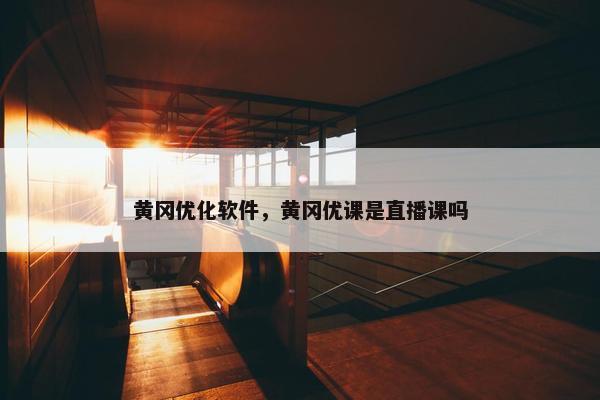 黄冈优化软件，黄冈优课是直播课吗