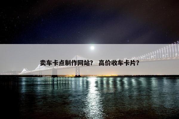 卖车卡点制作网站？ 高价收车卡片？
