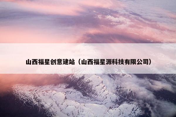山西福星创意建站（山西福星源科技有限公司）
