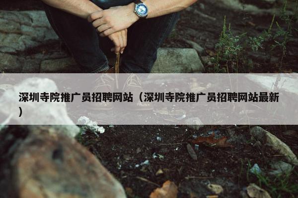 深圳寺院推广员招聘网站（深圳寺院推广员招聘网站最新）