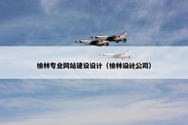 榆林专业网站建设设计（榆林设计公司）