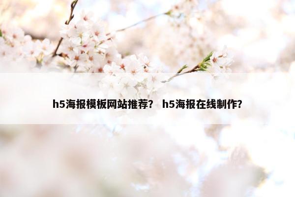 h5海报模板网站推荐？ h5海报在线制作？