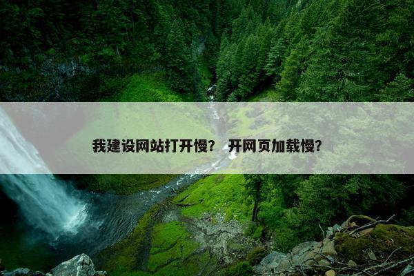 我建设网站打开慢？ 开网页加载慢？