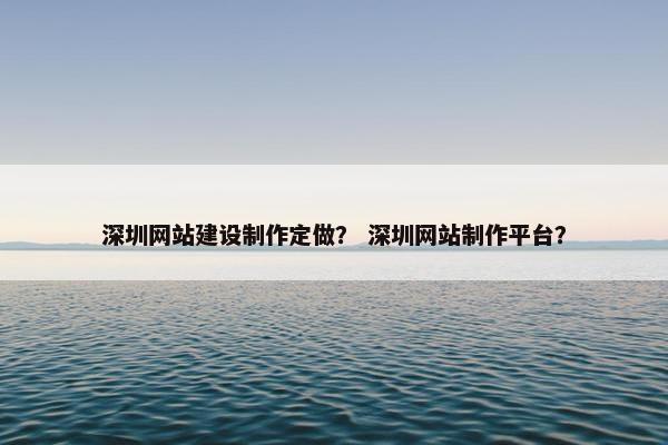 深圳网站建设制作定做？ 深圳网站制作平台？