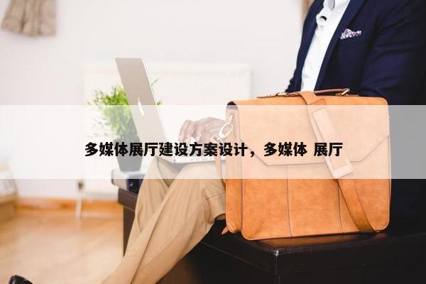 多媒体展厅建设方案设计，多媒体 展厅