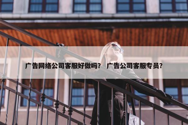 广告网络公司客服好做吗？ 广告公司客服专员？