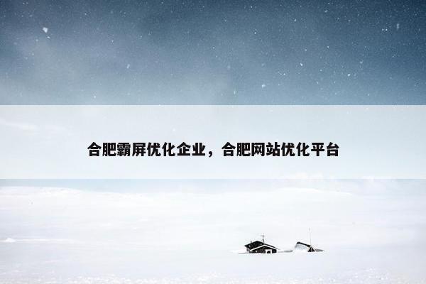 合肥霸屏优化企业，合肥网站优化平台