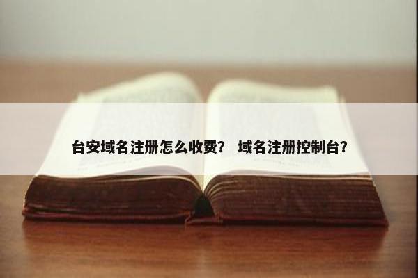 台安域名注册怎么收费？ 域名注册控制台？