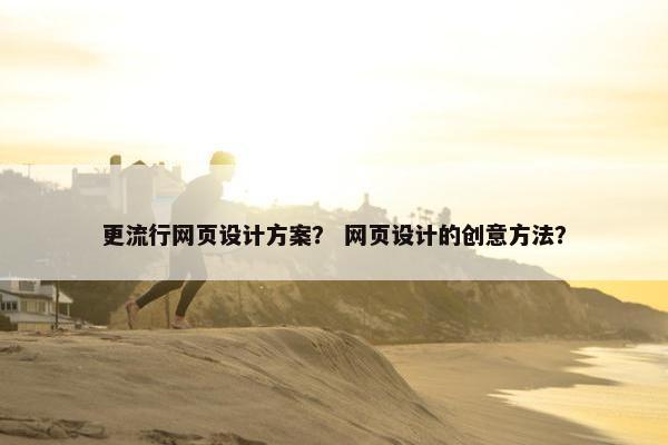 更流行网页设计方案？ 网页设计的创意方法？