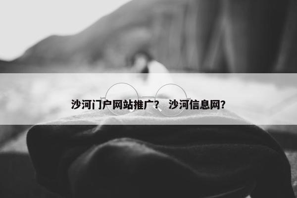 沙河门户网站推广？ 沙河信息网？