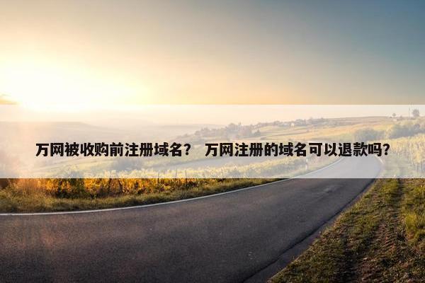 万网被收购前注册域名？ 万网注册的域名可以退款吗？