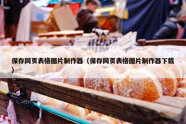 保存网页表格图片制作器（保存网页表格图片制作器下载）