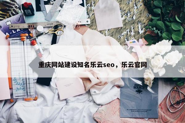 重庆网站建设知名乐云seo，乐云官网