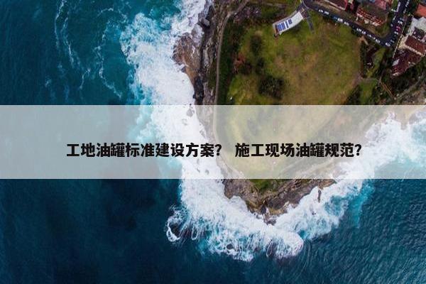 工地油罐标准建设方案？ 施工现场油罐规范？