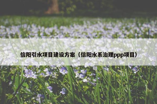 信阳引水项目建设方案（信阳水系治理ppp项目）