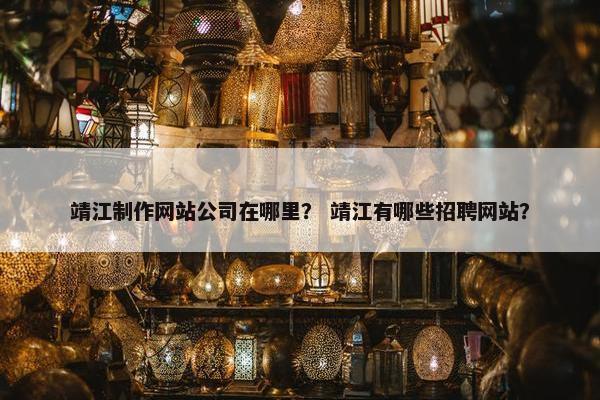 靖江制作网站公司在哪里？ 靖江有哪些招聘网站？