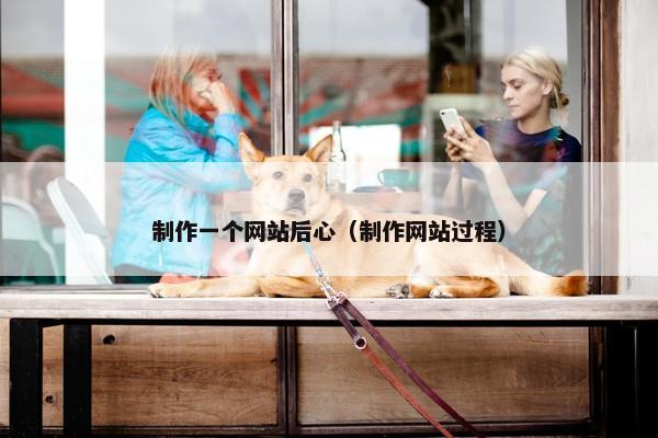 制作一个网站后心（制作网站过程）