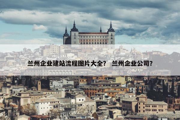 兰州企业建站流程图片大全？ 兰州企业公司？