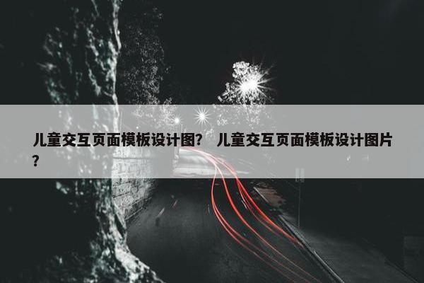 儿童交互页面模板设计图？ 儿童交互页面模板设计图片？