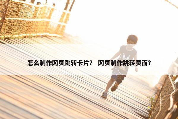 怎么制作网页跳转卡片？ 网页制作跳转页面？