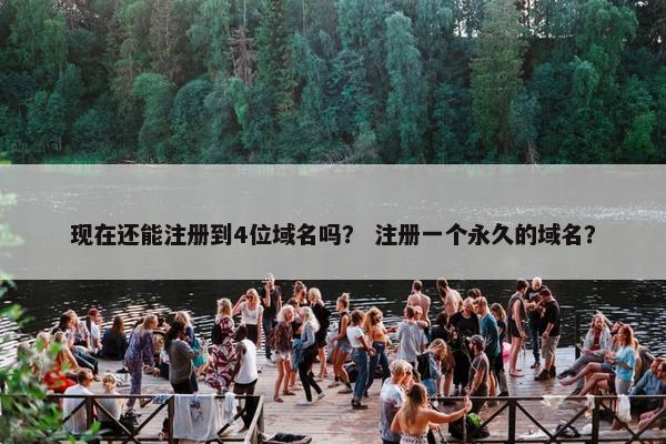 现在还能注册到4位域名吗？ 注册一个永久的域名？