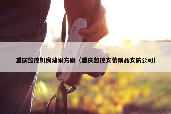 重庆监控机房建设方案（重庆监控安装精品安防公司）