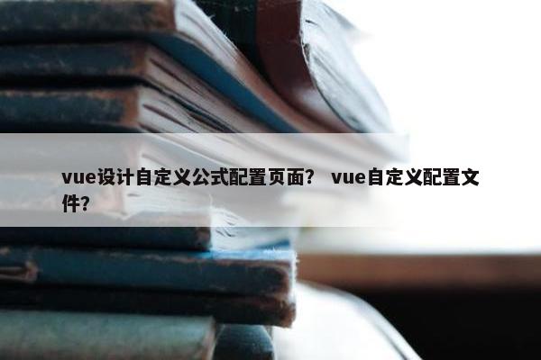 vue设计自定义公式配置页面？ vue自定义配置文件？