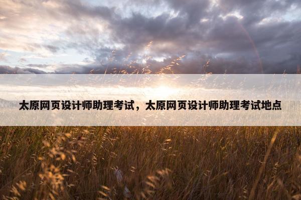 太原网页设计师助理考试，太原网页设计师助理考试地点