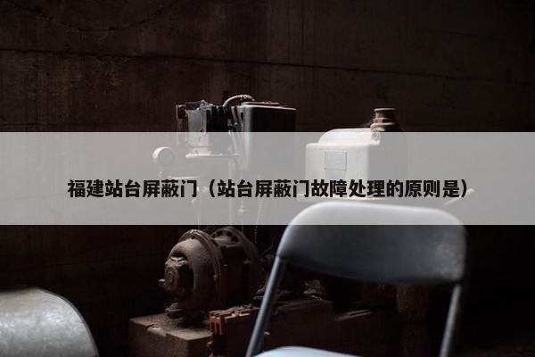 福建站台屏蔽门（站台屏蔽门故障处理的原则是）