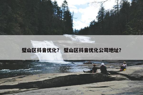 璧山区抖音优化？ 璧山区抖音优化公司地址？
