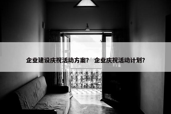 企业建设庆祝活动方案？ 企业庆祝活动计划？