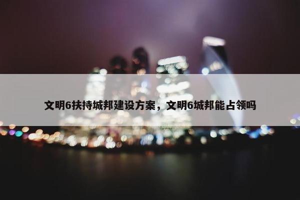 文明6扶持城邦建设方案，文明6城邦能占领吗