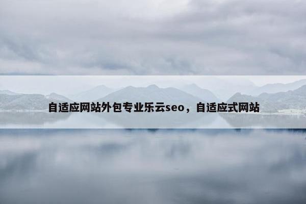 自适应网站外包专业乐云seo，自适应式网站