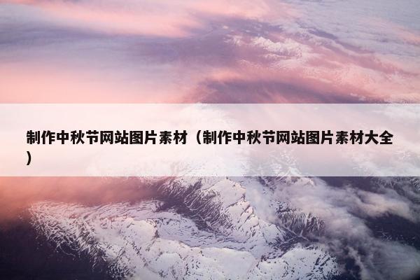 制作中秋节网站图片素材（制作中秋节网站图片素材大全）