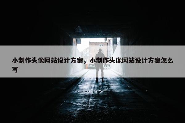 小制作头像网站设计方案，小制作头像网站设计方案怎么写