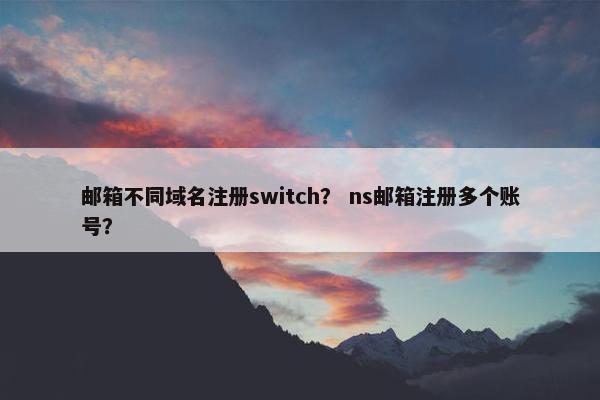 邮箱不同域名注册switch？ ns邮箱注册多个账号？
