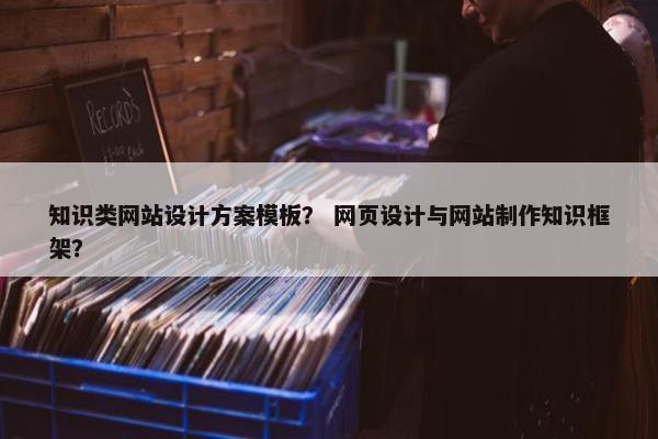 知识类网站设计方案模板？ 网页设计与网站制作知识框架？