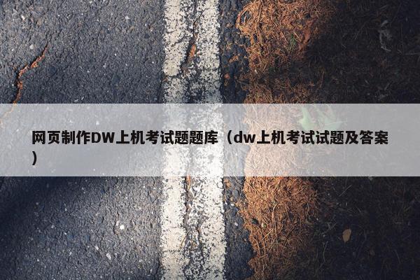 网页制作DW上机考试题题库（dw上机考试试题及答案）