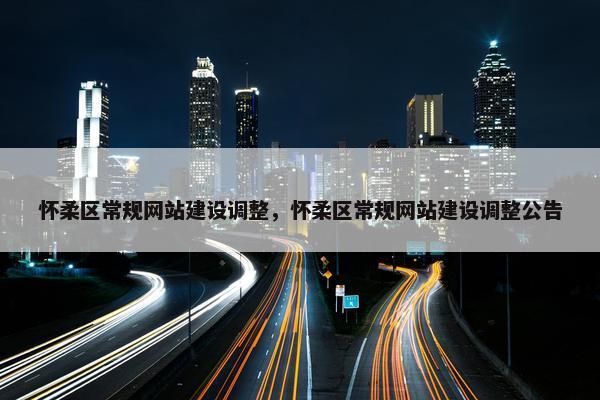 怀柔区常规网站建设调整，怀柔区常规网站建设调整公告