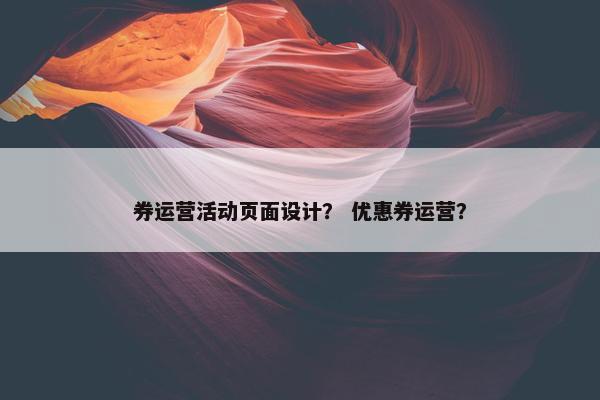 券运营活动页面设计？ 优惠券运营？