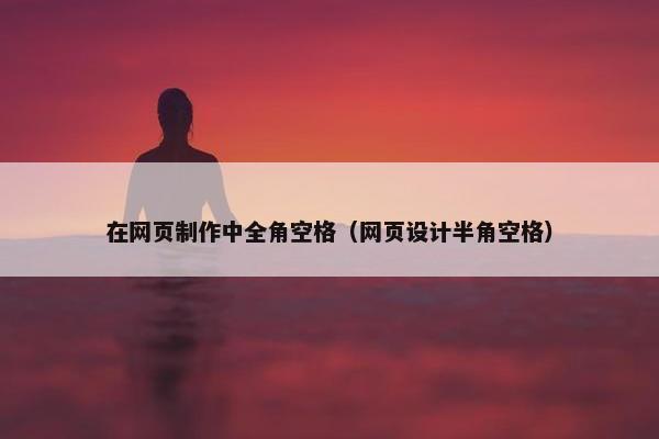 在网页制作中全角空格（网页设计半角空格）